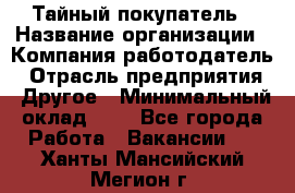 Тайный покупатель › Название организации ­ Компания-работодатель › Отрасль предприятия ­ Другое › Минимальный оклад ­ 1 - Все города Работа » Вакансии   . Ханты-Мансийский,Мегион г.